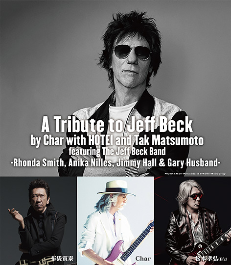 A Tribute to Jeff Beck By Char with HOTEI and Tak Matsumoto
            featuring  The Jeff Beck Band -Rhonda Smith, Anika Nilles, Jimmy Hall & Gary Husband -