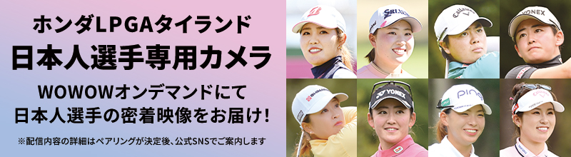 LPGA女子ゴルフツアー  ホンダLPGAタイランド 日本人選手専用カメラ WOWOWオンデマンドにて日本人選手の密着映像をお届け！ ※配信内容の詳細はペアリングが決定後、公式SNSでご案内します