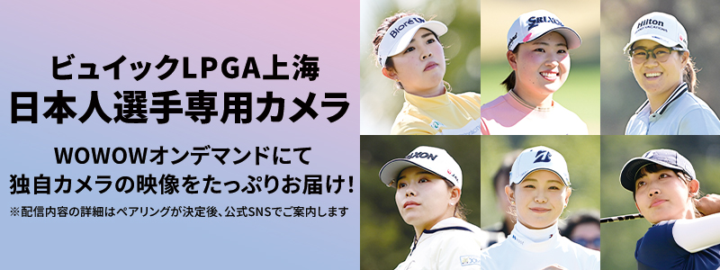 LPGA女子ゴルフツアー ビュイックLPGA上海 日本人選手専用カメラ WOWOWオンデマンドにて独自カメラの映像をたっぷりお届け！ ※配信内容の詳細はペアリングが決定後、公式SNSでご案内します