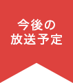 今後の 放送予定